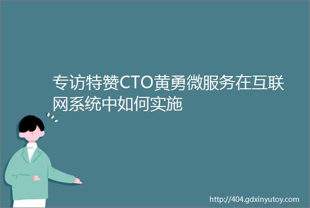 专访特赞CTO黄勇微服务在互联网系统中如何实施